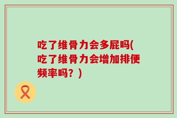 吃了维骨力会多屁吗(吃了维骨力会增加排便频率吗？)