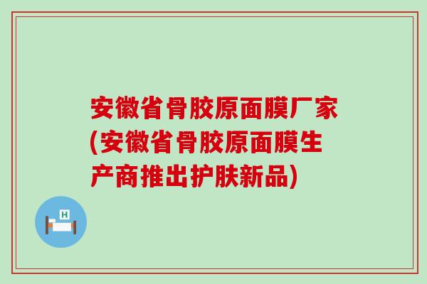 安徽省骨胶原面膜厂家(安徽省骨胶原面膜生产商推出护肤新品)