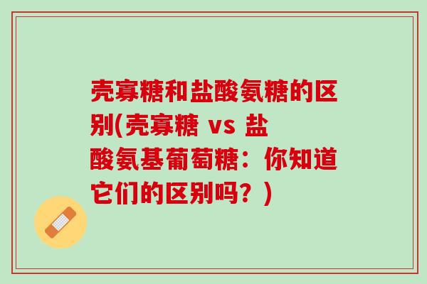 壳寡糖和盐酸氨糖的区别(壳寡糖 vs 盐酸氨基葡萄糖：你知道它们的区别吗？)