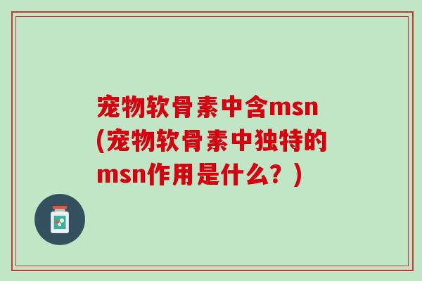 宠物软骨素中含msn(宠物软骨素中独特的msn作用是什么？)