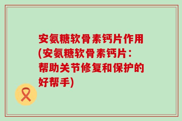 安氨糖软骨素钙片作用(安氨糖软骨素钙片：帮助关节修复和保护的好帮手)