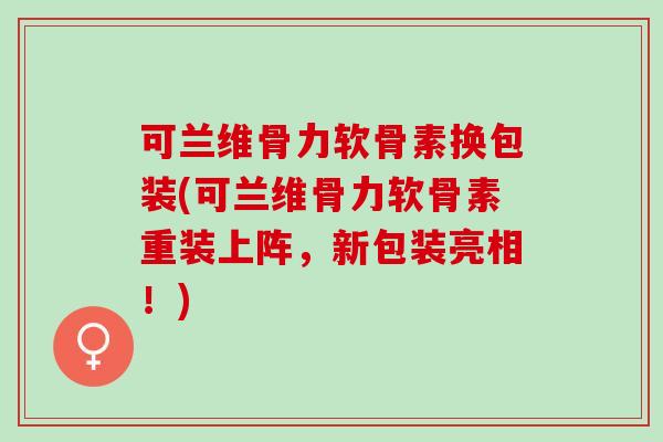 可兰维骨力软骨素换包装(可兰维骨力软骨素重装上阵，新包装亮相！)