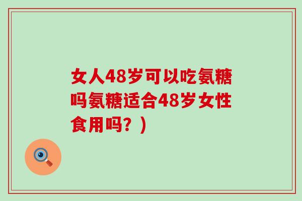 女人48岁可以吃氨糖吗氨糖适合48岁女性食用吗？)