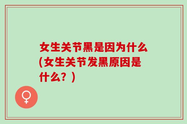 女生关节黑是因为什么(女生关节发黑原因是什么？)