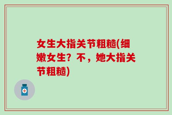 女生大指关节粗糙(细嫩女生？不，她大指关节粗糙)