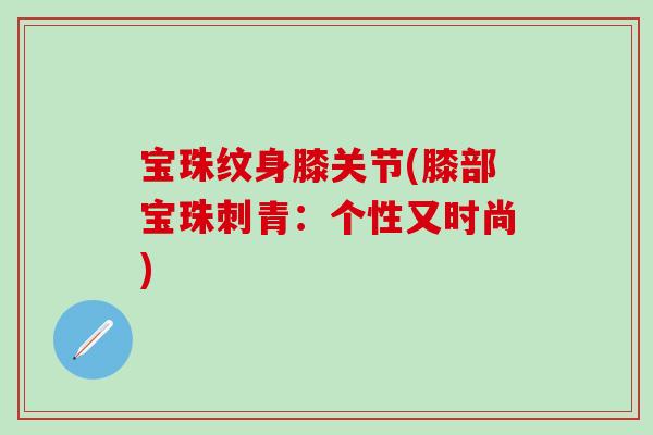 宝珠纹身膝关节(膝部宝珠刺青：个性又时尚)