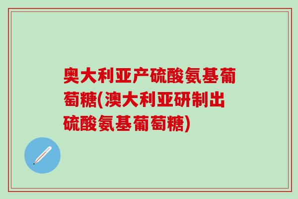 奥大利亚产硫酸氨基葡萄糖(澳大利亚研制出硫酸氨基葡萄糖)
