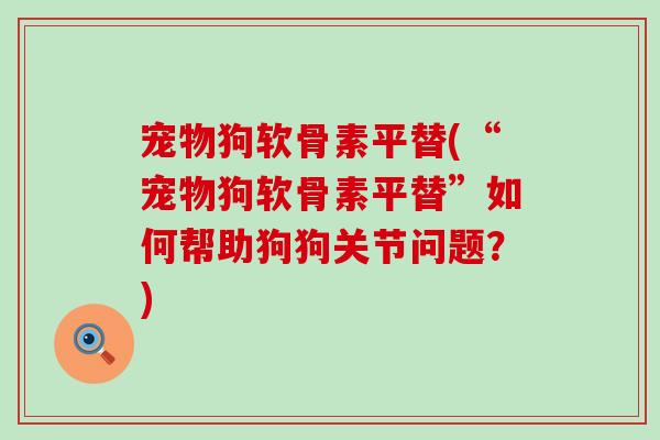 宠物狗软骨素平替(“宠物狗软骨素平替”如何帮助狗狗关节问题？)