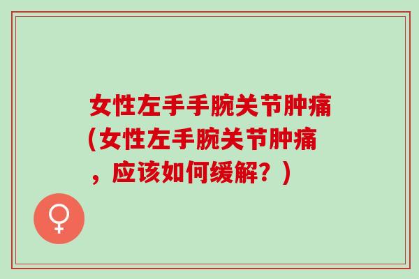 女性左手手腕关节肿痛(女性左手腕关节肿痛，应该如何缓解？)