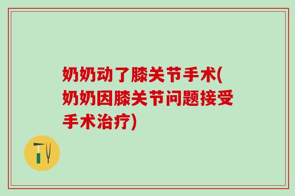 奶奶动了膝关节手术(奶奶因膝关节问题接受手术治疗)