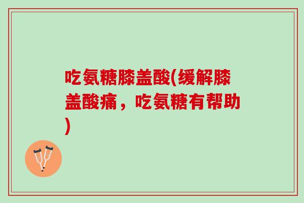 吃氨糖膝盖酸(缓解膝盖酸痛，吃氨糖有帮助)