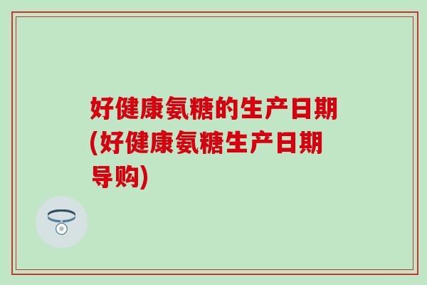 好健康氨糖的生产日期(好健康氨糖生产日期导购)