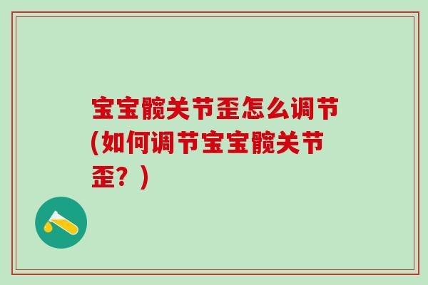 宝宝髋关节歪怎么调节(如何调节宝宝髋关节歪？)
