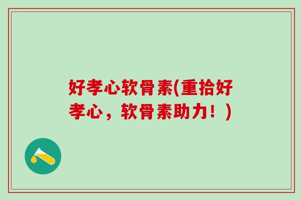 好孝心软骨素(重拾好孝心，软骨素助力！)