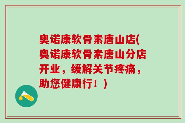 奥诺康软骨素唐山店(奥诺康软骨素唐山分店开业，缓解关节疼痛，助您健康行！)
