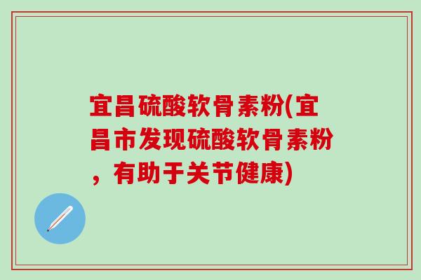 宜昌硫酸软骨素粉(宜昌市发现硫酸软骨素粉，有助于关节健康)