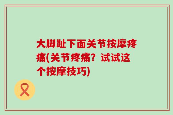 大脚趾下面关节按摩疼痛(关节疼痛？试试这个按摩技巧)