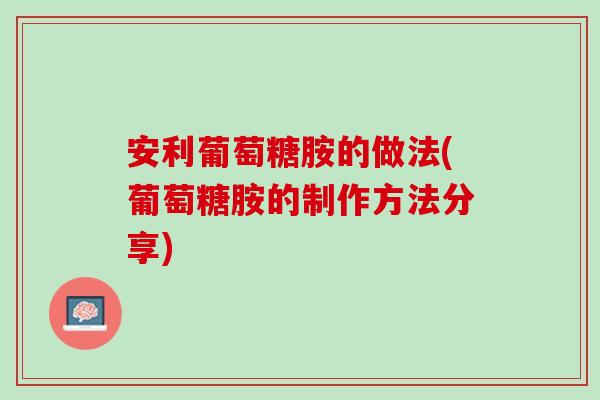 安利葡萄糖胺的做法(葡萄糖胺的制作方法分享)