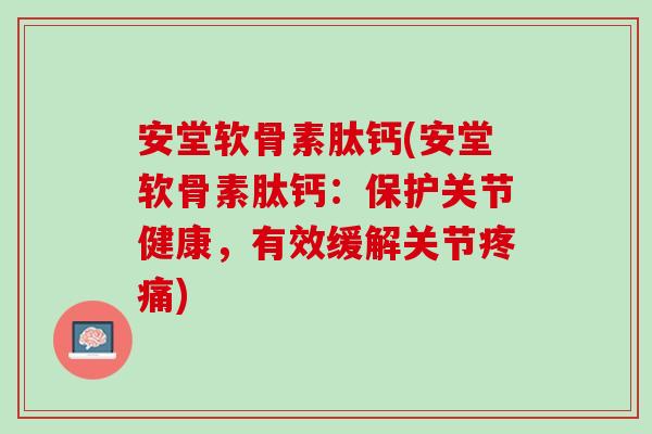 安堂软骨素肽钙(安堂软骨素肽钙：保护关节健康，有效缓解关节疼痛)