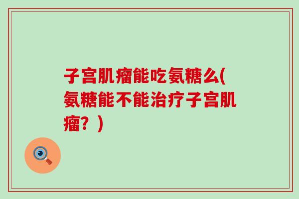 子宫肌瘤能吃氨糖么(氨糖能不能治疗子宫肌瘤？)