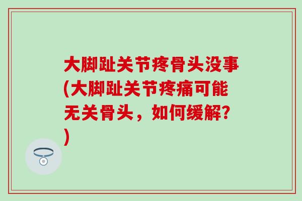 大脚趾关节疼骨头没事(大脚趾关节疼痛可能无关骨头，如何缓解？)