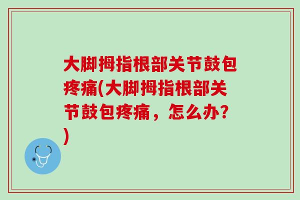 大脚拇指根部关节鼓包疼痛(大脚拇指根部关节鼓包疼痛，怎么办？)
