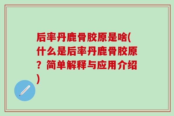 后率丹鹿骨胶原是啥(什么是后率丹鹿骨胶原？简单解释与应用介绍)