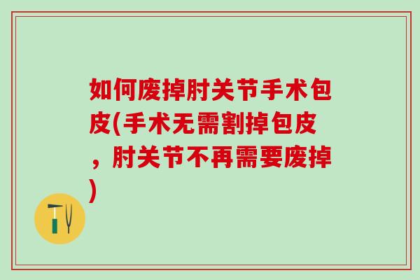 如何废掉肘关节手术包皮(手术无需割掉包皮，肘关节不再需要废掉)