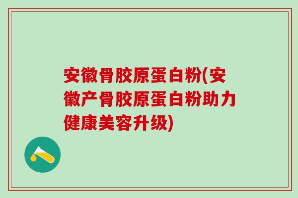 安徽骨胶原蛋白粉(安徽产骨胶原蛋白粉助力健康美容升级)