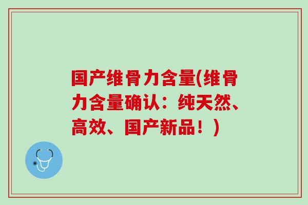 国产维骨力含量(维骨力含量确认：纯天然、高效、国产新品！)