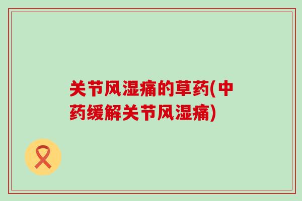 关节风湿痛的草药(中药缓解关节风湿痛)