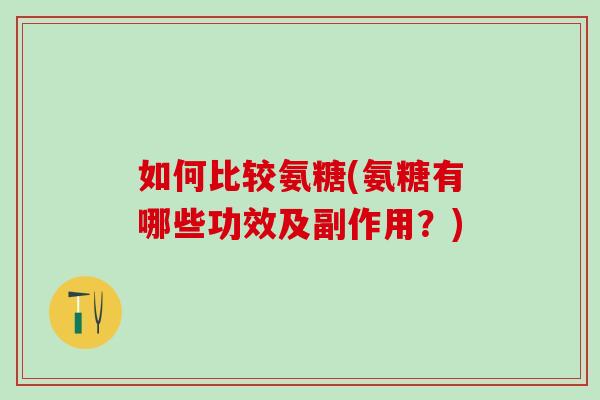 如何比较氨糖(氨糖有哪些功效及副作用？)