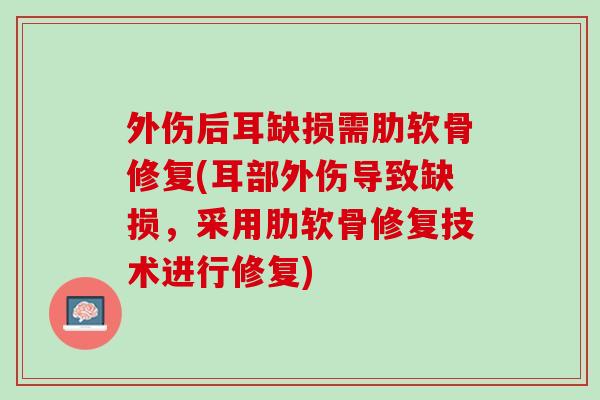 外伤后耳缺损需肋软骨修复(耳部外伤导致缺损，采用肋软骨修复技术进行修复)