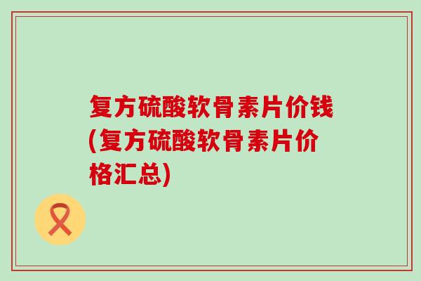 复方硫酸软骨素片价钱(复方硫酸软骨素片价格汇总)