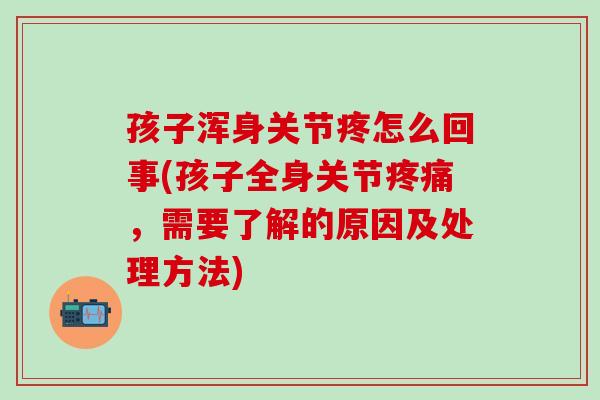 孩子浑身关节疼怎么回事(孩子全身关节疼痛，需要了解的原因及处理方法)