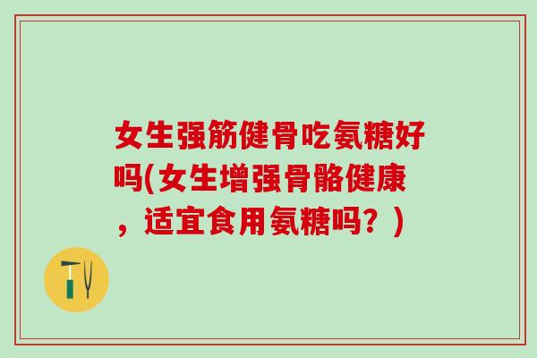 女生强筋健骨吃氨糖好吗(女生增强骨骼健康，适宜食用氨糖吗？)
