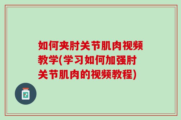 如何夹肘关节肌肉视频教学(学习如何加强肘关节肌肉的视频教程)