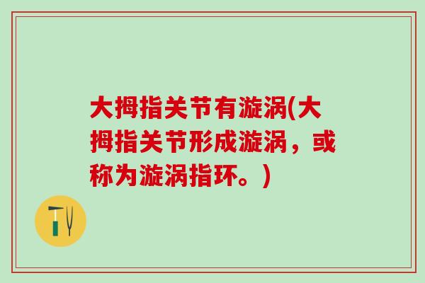 大拇指关节有漩涡(大拇指关节形成漩涡，或称为漩涡指环。)