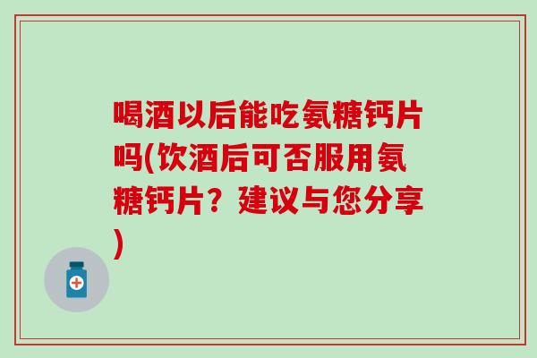 喝酒以后能吃氨糖钙片吗(饮酒后可否服用氨糖钙片？建议与您分享)