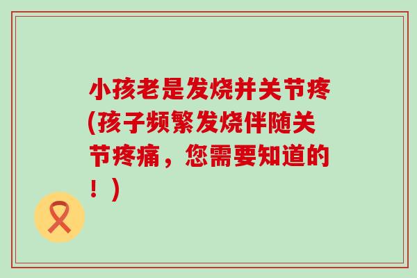 小孩老是发烧并关节疼(孩子频繁发烧伴随关节疼痛，您需要知道的！)