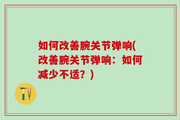 如何改善腕关节弹响(改善腕关节弹响：如何减少不适？)