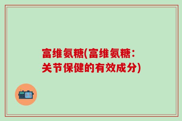富维氨糖(富维氨糖：关节保健的有效成分)