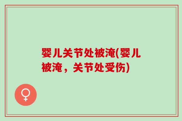 婴儿关节处被淹(婴儿被淹，关节处受伤)