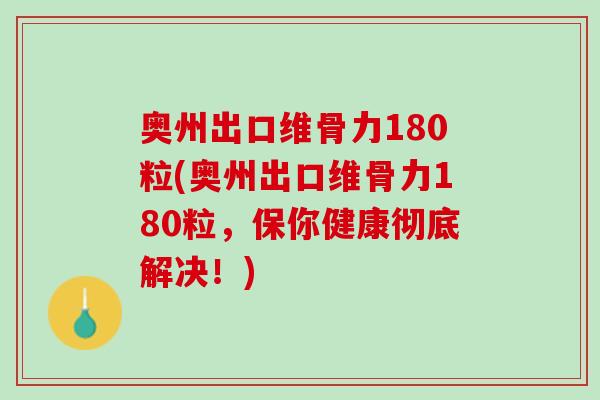 奥州出口维骨力180粒(奥州出口维骨力180粒，保你健康彻底解决！)