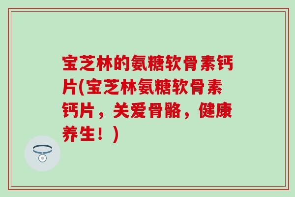 宝芝林的氨糖软骨素钙片(宝芝林氨糖软骨素钙片，关爱骨骼，健康养生！)