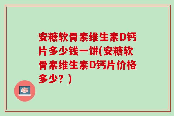 安糖软骨素维生素D钙片多少钱一饼(安糖软骨素维生素D钙片价格多少？)