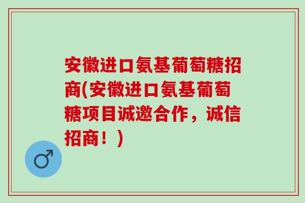 安徽进口氨基葡萄糖招商(安徽进口氨基葡萄糖项目诚邀合作，诚信招商！)