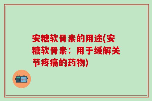 安糖软骨素的用途(安糖软骨素：用于缓解关节疼痛的药物)
