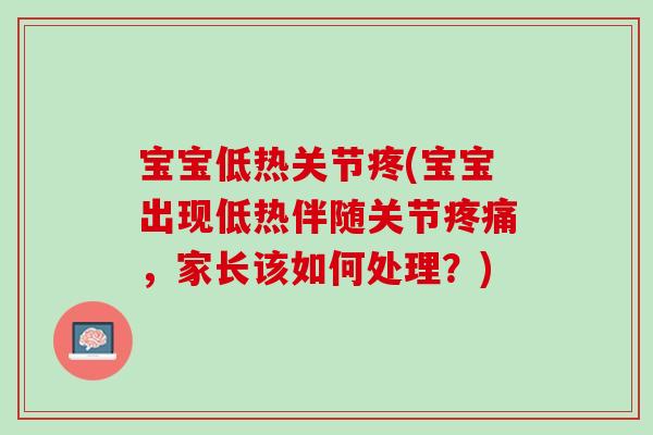 宝宝低热关节疼(宝宝出现低热伴随关节疼痛，家长该如何处理？)
