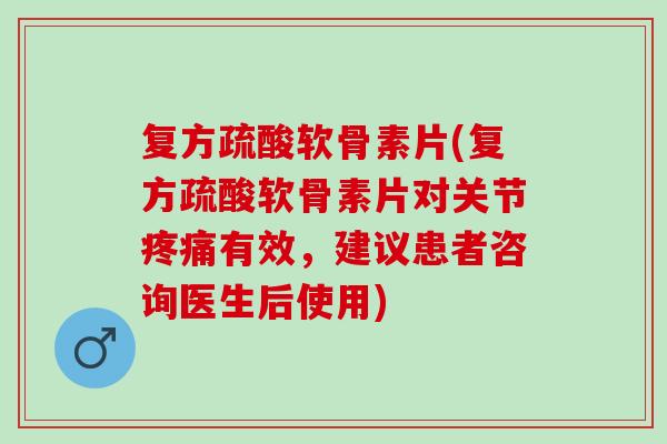 复方疏酸软骨素片(复方疏酸软骨素片对关节疼痛有效，建议患者咨询医生后使用)